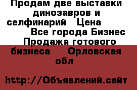 Продам две выставки динозавров и селфинарий › Цена ­ 7 000 000 - Все города Бизнес » Продажа готового бизнеса   . Орловская обл.